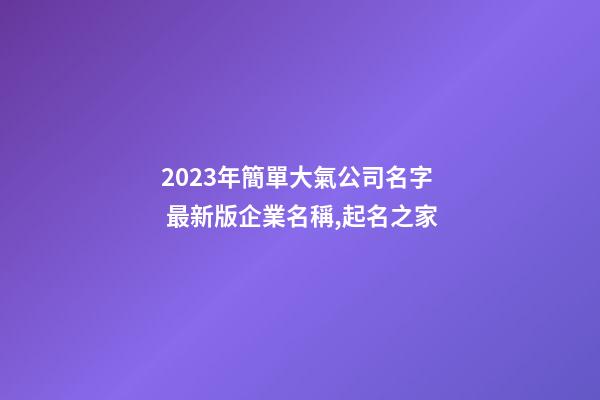 2023年簡單大氣公司名字 最新版企業名稱,起名之家